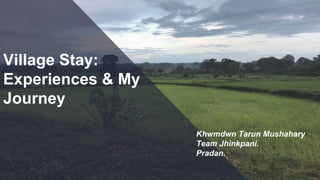 Village Stay:
Experiences & My
Journey
Khwmdwn Tarun Mushahary
Team Jhinkpani.
Pradan.
 