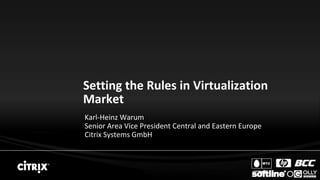 Setting the Rules in Virtualization
Market
Karl-Heinz Warum
Senior Area Vice President Central and Eastern Europe
Citrix Systems GmbH
 