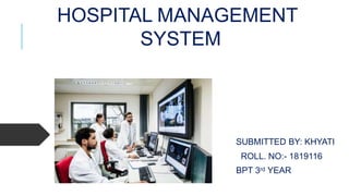 HOSPITAL MANAGEMENT
SYSTEM
SUBMITTED BY: KHYATI
ROLL. NO:- 1819116
BPT 3rd YEAR
 