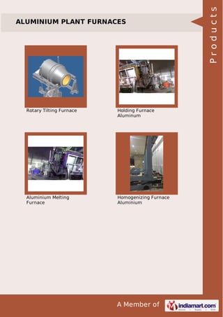 A Member of
ALUMINIUM PLANT FURNACES
Rotary Tilting Furnace Holding Furnace
Aluminum
Aluminium Melting
Furnace
Homogenizing Furnace
Aluminium
Products
 