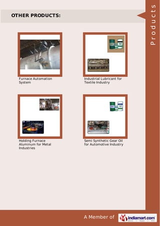 A Member of
OTHER PRODUCTS:
Furnace Automation
System
Industrial Lubricant for
Textile Industry
Holding Furnace
Aluminum for Metal
Industries
Semi Synthetic Gear Oil
for Automotive Industry
Products
 