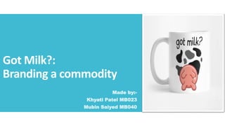 Got Milk?:
Branding a commodity
Made by:-
Khyati Patel MB023
Mubin Saiyed MB040
 