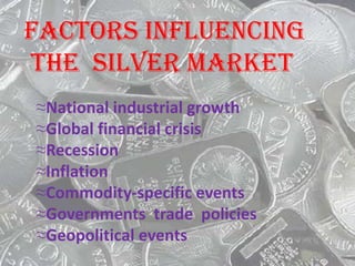 FACTORS INFLUENCING
THE SILVER MARKET
≈National industrial growth
≈Global financial crisis
≈Recession
≈Inflation
≈Commodity-specific events
≈Governments trade policies
≈Geopolitical events
 