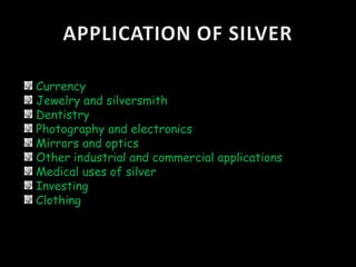 Currency
Jewelry and silversmith
Dentistry
Photography and electronics
Mirrors and optics
Other industrial and commercial applications
Medical uses of silver
Investing
Clothing
 