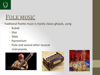 FOLK MUSIC
• Traditional Pashto music is mostly classic ghazals, using
• Rubab
• Sitar
• Tabla
• Harmonium
• Flute and several other musical
instruments.
 