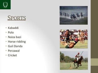 SPORTS
• Kabaddi
• Polo
• Naiza bazi
• Horse ridding
• Guli Danda
• Perzawal
• Cricket
 