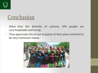 Conclusion
• Other than the diversity of cultures, KPK people are
very hospitable and loving .
• They appreciate the arrival of guests at their place and tend to
be very mehmaan nawaz.
 