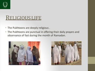 RELIGIOUSLIFE
• The Pukhtoons are deeply religious .
• The Pukhtoons are punctual in offering their daily prayers and
observance of fast during the month of Ramadan.
 