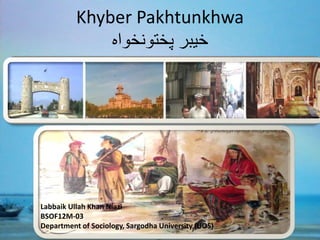 Khyber Pakhtunkhwa
‫پختونخواہ‬ ‫خیبر‬
Labbaik Ullah Khan Niazi
BSOF12M-03
Department of Sociology, Sargodha University,(UOS)
 