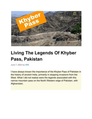 Living The Legends Of Khyber
Pass, Pakistan
June 7, 2023 by WIK
I have always known the importance of the Khyber Pass of Pakistan in
the history of ancient India, primarily in stopping invasions from the
West. What I did not realize were the legends associated with this
narrow mountain pass on the North Western edge of Pakistan, with
Afghanistan.
 