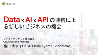 Data x AI x API の連携によ
る新しいビジネスの機会
畠山 大有 | Daiyu Hatakeyama | dahatake
日本マイクロソフト株式会社
Cloud Solution Architect
 