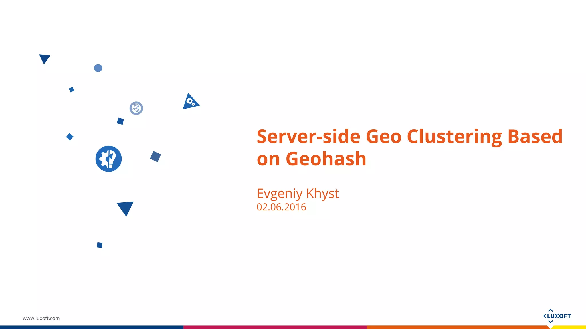 www.luxoft.com
Server-side Geo Clustering Based
on Geohash
Evgeniy Khyst
02.06.2016
 