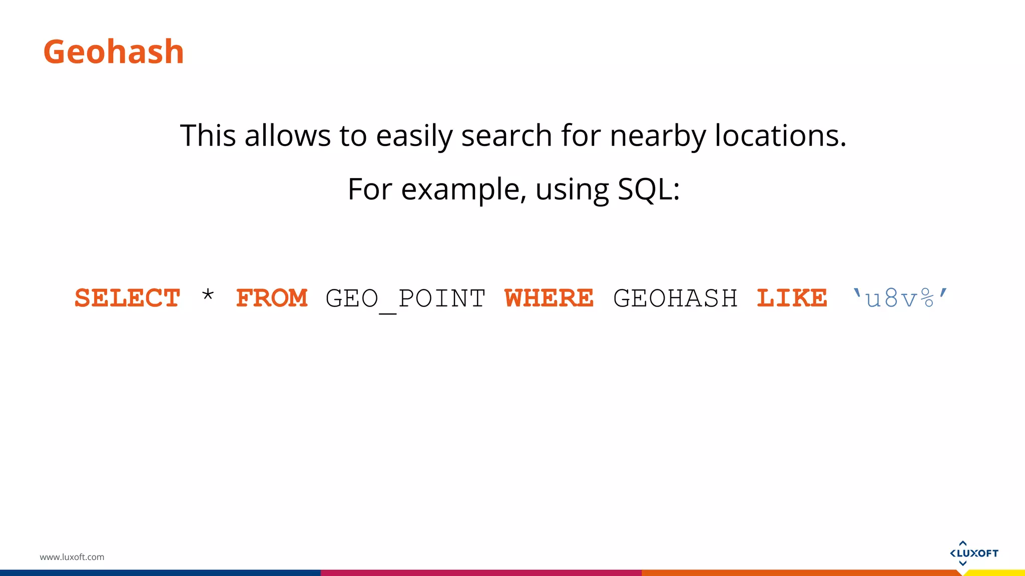 www.luxoft.com
Geohash
This allows to easily search for nearby locations.
For example, using SQL:
SELECT * FROM GEO_POINT WHERE GEOHASH LIKE ‘u8v%’
 
