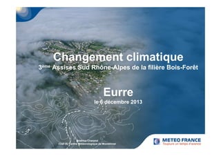 Changement climatique 
3ème Assises Sud Rhône-Alpes de la filière Bois-Forêt 
Eurre 
le 6 décembre 2013 
Béatrice Charpiot 
Chef du Centre Météorologique de Montélimar 
 
