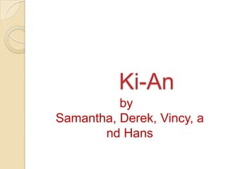 Ki-An
          by
Samantha, Derek, Vincy, a
       nd Hans
 