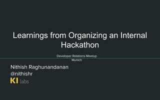 Learnings from Organizing an Internal
Hackathon
Developer Relations Meetup
Munich
Nithish Raghunandanan
@nithishr
 