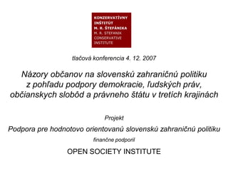 tla ová konferencia 4. 12. 2007

  Názory ob anov na slovenskú zahrani nú politiku
    z poh adu podpory demokracie, udských práv,
ob ianskych slobôd a právneho tátu v tretích krajinách

                              Projekt
Podpora pre hodnotovo orientovanú slovenskú zahrani nú politiku
                          finan ne podporil

                 OPEN SOCIETY INSTITUTE
 