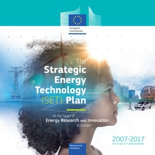 The
Strategic
Energy
Technology
(SET) Plan
At the heart of
Energy Research and Innovation
in Europe
The
StrategicStrategicStrategicStrategic
Technology
Plan(SET)
in Europe
SET PL AN 10TH
ANNIVERSARY
2007-2017
Research and
Innovation
KI-05-17-117-EN-C
ISBN 978-92-79-74280-4
 