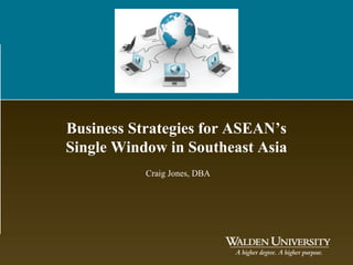Business Strategies for ASEAN’s
Single Window in Southeast Asia
Craig Jones, DBA
 