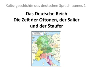 Das Deutsche Reich
Die Zeit der Ottonen, der Salier
und der Staufer
Kulturgeschichte des deutschen Sprachraumes 1
 