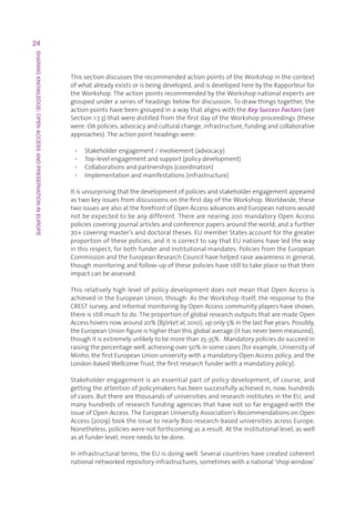 24
SHARING KNOWLEDGE: OPEN ACCESS AND PRESERVATION IN EUROPE




                                                            ThissectiondiscussestherecommendedactionpointsoftheWorkshopinthecontext
                                                            ofwhatalreadyexistsorisbeingdeveloped,andisdevelopedherebytheRapporteurfor
                                                            theWorkshop.TheactionpointsrecommendedbytheWorkshopnationalexpertsare
                                                            groupedunderaseriesofheadingsbelowfordiscussion.Todrawthingstogether,the
                                                            actionpointshavebeengroupedinawaythatalignswiththeKey Success Factors (see
                                                            Section1.7.3)thatweredistilledfromthefirstdayoftheWorkshopproceedings(these
                                                            were:OApolicies,advocacyandculturalchange,infrastructure,fundingandcollaborative
                                                            approaches).Theactionpointheadingswere:

                                                             •   Stakeholderengagement/involvement(advocacy)
                                                             •   Top-levelengagementandsupport(policydevelopment)
                                                             •   Collaborationsandpartnerships(coordination)
                                                             •   Implementationandmanifestations(infrastructure)

                                                            Itisunsurprisingthatthedevelopmentofpoliciesandstakeholderengagementappeared
                                                            astwokeyissuesfromdiscussionsonthefirstdayoftheWorkshop.Worldwide,these
                                                            twoissuesarealsoattheforefrontofOpenAccessadvancesandEuropeannationswould
                                                            notbeexpectedtobeanydifferent.Therearenearing200mandatoryOpenAccess
                                                            policiescoveringjournalarticlesandconferencepapersaroundtheworld,andafurther
                                                            70+coveringmaster’sanddoctoraltheses.EUmemberStatesaccountforthegreater
                                                            proportionofthesepolicies,anditiscorrecttosaythatEUnationshaveledtheway
                                                            inthisrespect,forbothfunderandinstitutionalmandates.PoliciesfromtheEuropean
                                                            CommissionandtheEuropeanResearchCouncilhavehelpedraiseawarenessingeneral,
                                                            thoughmonitoringandfollow-upofthesepolicieshavestilltotakeplacesothattheir
                                                            impactcanbeassessed.

                                                            ThisrelativelyhighlevelofpolicydevelopmentdoesnotmeanthatOpenAccessis
                                                            achievedintheEuropeanUnion,though.AstheWorkshopitself,theresponsetothe
                                                            CRESTsurvey,andinformalmonitoringbyOpenAccesscommunityplayershaveshown,
                                                            thereisstillmuchtodo.TheproportionofglobalresearchoutputsthataremadeOpen
                                                            Accesshoversnowaround20%(Björket al,2010),uponly5%inthelastfiveyears.Possibly,
                                                            theEuropeanUnionfigureishigherthanthisglobalaverage(ithasneverbeenmeasured),
                                                            thoughitisextremelyunlikelytobemorethan25-35%.Mandatorypoliciesdosucceedin
                                                            raisingthepercentagewell,achievingover50%insomecases(forexample,Universityof
                                                            Minho,thefirstEuropeanUnionuniversitywithamandatoryOpenAccesspolicy,andthe
                                                            London-basedWellcomeTrust,thefirstresearchfunderwithamandatorypolicy).

                                                            Stakeholderengagementisanessentialpartofpolicydevelopment,ofcourse,and
                                                            gettingtheattentionofpolicymakershasbeensuccessfullyachievedin,now,hundreds
                                                            ofcases.ButtherearethousandsofuniversitiesandresearchinstitutesintheEU,and
                                                            manyhundredsofresearchfundingagenciesthathavenotsofarengagedwiththe
                                                            issueofOpenAccess.TheEuropeanUniversityAssociation’sRecommendationsonOpen
                                                            Access(2009)tooktheissuetonearly800research-baseduniversitiesacrossEurope.
                                                            Nonetheless,policieswerenotforthcomingasaresult.Attheinstitutionallevel,aswell
                                                            asatfunderlevel,moreneedstobedone.

                                                            Ininfrastructuralterms,theEUisdoingwell.Severalcountrieshavecreatedcoherent
                                                            nationalnetworkedrepositoryinfrastructures,sometimeswithanational‘shopwindow’
 