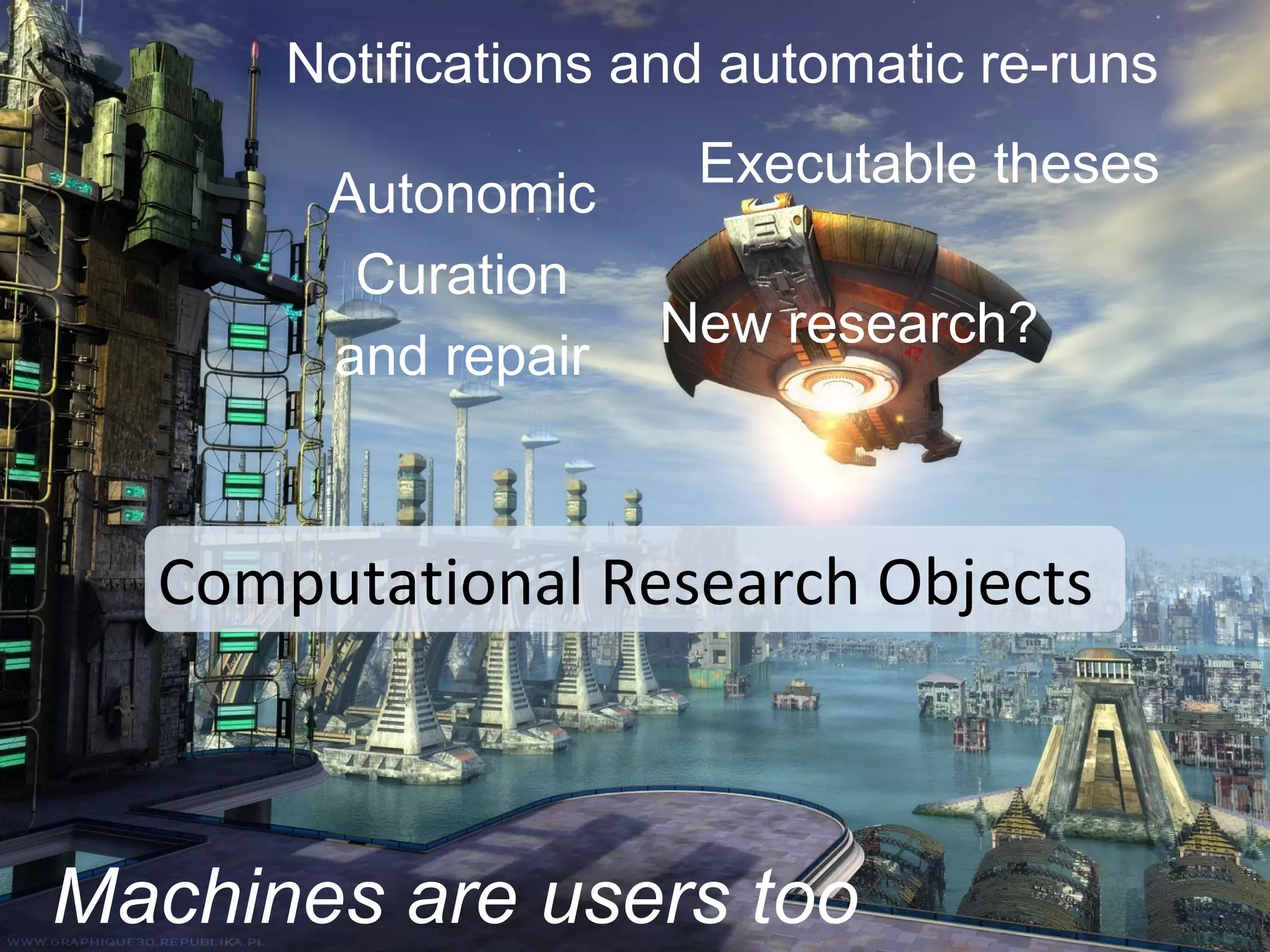 Notifications and automatic re-runs
                      Executable theses
       Autonomic
        Curation
                    New research?
       and repair



  Computational Research Objects



Machines are users too
 