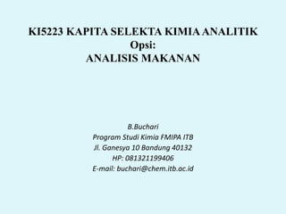 KI5223 KAPITA SELEKTA KIMIAANALITIK
Opsi:
ANALISIS MAKANAN
B.Buchari
Program Studi Kimia FMIPA ITB
Jl. Ganesya 10 Bandung 40132
HP: 081321199406
E-mail: buchari@chem.itb.ac.id
 