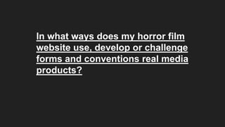 In what ways does my horror film
website use, develop or challenge
forms and conventions real media
products?
 