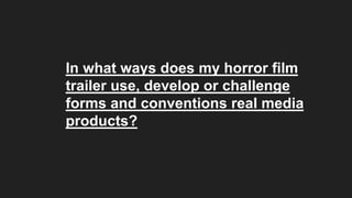In what ways does my horror film
trailer use, develop or challenge
forms and conventions real media
products?
 