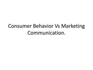 Consumer Behavior Vs Marketing
Communication.
 