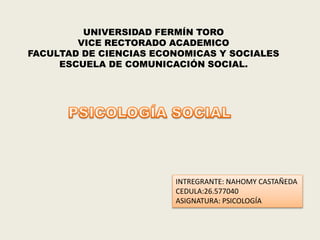 UNIVERSIDAD FERMÍN TORO
VICE RECTORADO ACADEMICO
FACULTAD DE CIENCIAS ECONOMICAS Y SOCIALES
ESCUELA DE COMUNICACIÓN SOCIAL.
INTREGRANTE: NAHOMY CASTAÑEDA
CEDULA:26.577040
ASIGNATURA: PSICOLOGÍA
 