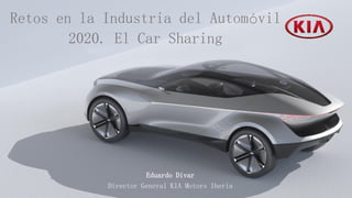 Eduardo Divar
Director General KIA Motors Iberia
Retos en la Industria del Automóvil
2020. El Car Sharing
 