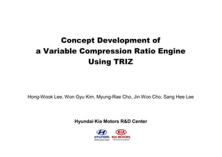 Concept Development of
a Variable Compression Ratio Engine
Using TRIZ
Hong-Wook Lee, Won Gyu Kim, Myung-Rae Cho, Jin Woo Cho, Sang Hee Lee
Hyundai·Kia Motors R&D Center
 