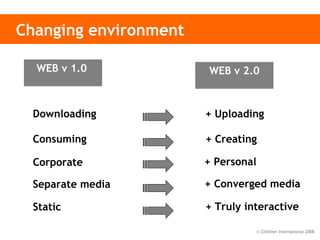 Changing environment Downloading + Uploading Consuming + Creating Corporate + Personal Separate media  + Converged media Static + Truly interactive WEB v 1.0   WEB v 2.0 