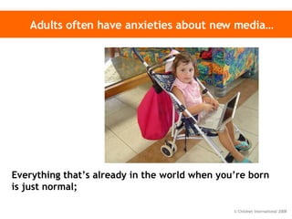 Adults often have anxieties about new media… Everything that’s already in the world when you’re born is just normal; 