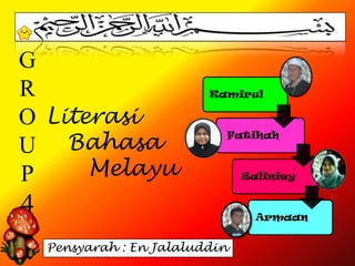G
R                         Kamirul

O Literasi
U Bahasa
                            Fatihah



P     Melayu                    Zaliniey


4                                 Armaan


    Pensyarah : En Jalaluddin
 