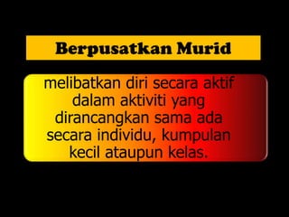 Berpusatkan Murid
Murid diberi galakan untuk
melibatkan diri secara aktif
    dalam aktiviti yang
 dirancangkan sama ada
secara individu, kumpulan
   kecil ataupun kelas.
 