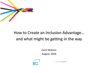 How to Create an Inclusion Advantage…
and what might be getting in the way
Carol Watson
August, 2016
 