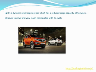 .It’s a dynamic small segment car which has a reduced cargo capacity, otherwise a
pleasure to drive and very much comparable with its rivals.
4
http://burlingtonkia.com/
 
