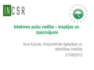 Ietekmes pušu vadība – iespējas un
           izaicinājumi

    Ieva Kukule, Korporatīvās ilgtspējas un
                        atbildības institūts
                                21/08/2012
 