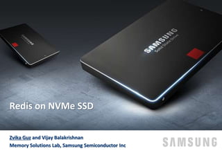 Zvika Guz and Vijay Balakrishnan
Memory Solutions Lab, Samsung Semiconductor Inc
Redis on NVMe SSD
 