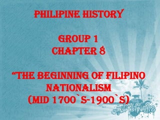 PHILIPINE HISTORY

GROUP 1
CHAPTER 8
“THE BEGINNING OF FILIPINO
NATIONALISM
(MID 1700`s-1900`s)

 