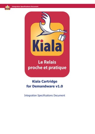 Integration Specifications Document

Kiala Cartridge
for Demandware v1.0
Integration Specifications Document

 