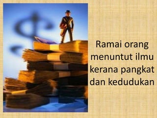 Ramai orang
menuntut ilmu
kerana pangkat
dan kedudukan

 