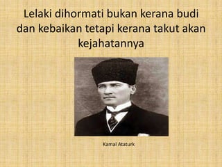 Lelaki dihormati bukan kerana budi
dan kebaikan tetapi kerana takut akan
kejahatannya

Kamal Ataturk

 