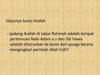 Hijaunya bunyi Arafah
- padang Arafah di Jabar Rahmah adalah tempat
pertemuan Nabi Adam a.s dan Siti Hawa
setelah diturunkan ke bumi dari syurga kerana
mengingkari perintah Allah S.W.T

 