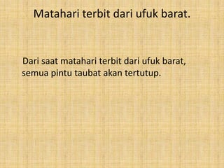 Matahari terbit dari ufuk barat.

Dari saat matahari terbit dari ufuk barat,
semua pintu taubat akan tertutup.

 