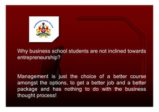 Why business school students are not inclined towards
entrepreneurship?entrepreneurship?
Management is just the choice of a better course
amongst the options, to get a better job and a better
package and has nothing to do with the business
thought process!
 
