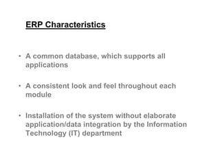 ERP Characteristics
• A common database, which supports all
applications
• A consistent look and feel throughout each
module
• Installation of the system without elaborate
application/data integration by the Information
Technology (IT) department
 