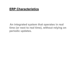 ERP Characteristics
An integrated system that operates in real
time (or next to real time), without relying ontime (or next to real time), without relying on
periodic updates.
 